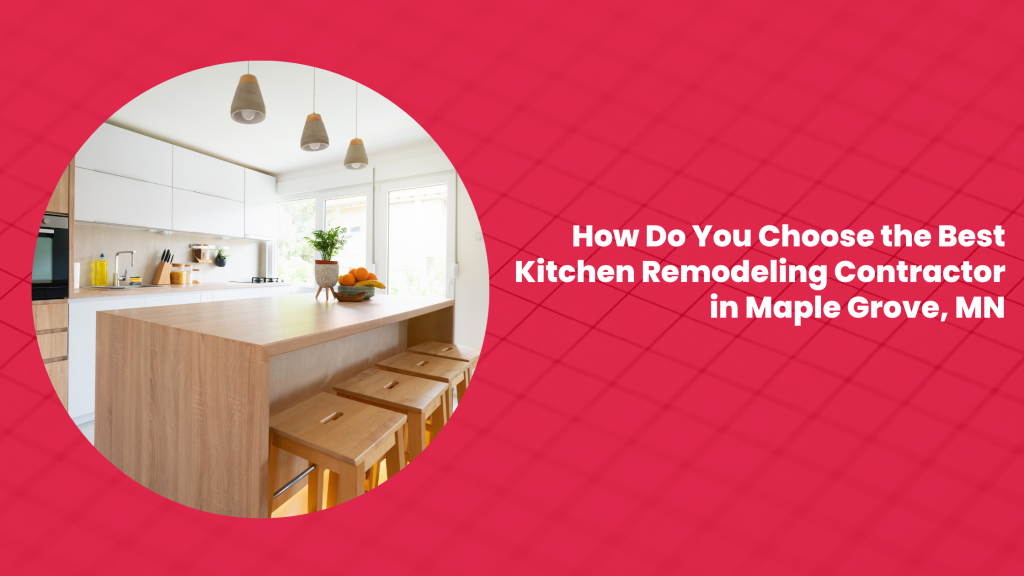 How Do You Choose the Best Kitchen Remodeling Contractor in Maple Grove, MN