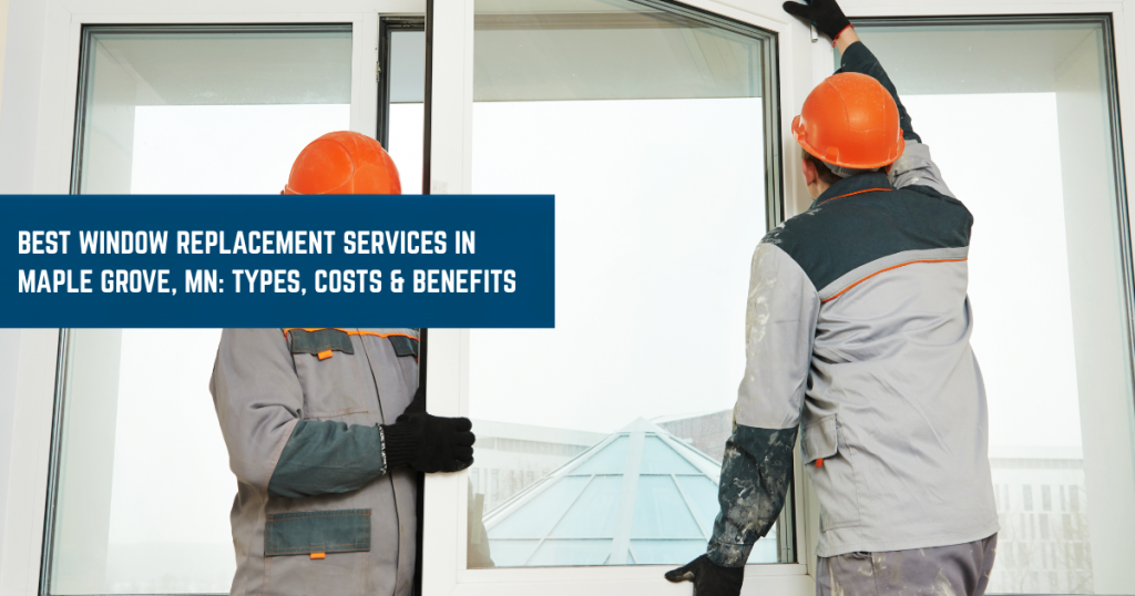Best Window Replacement Services in Maple Grove, MN Types, Costs & Benefits